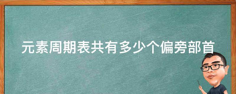 元素周期表共有多少个偏旁部首（元素周期表共有多少个偏旁部首和拼音）