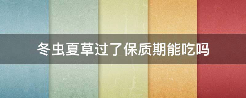 冬虫夏草过了保质期能吃吗 冬虫夏草过了保质期还能吃吗