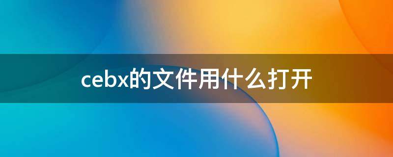 cebx的文件用什么打开（cebx格式文件用什么打开）