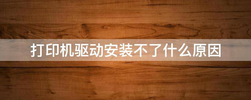 打印机驱动安装不了什么原因 打印机驱动安装不了是什么原因