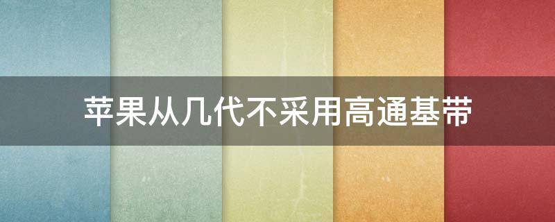 苹果从几代不采用高通基带（苹果从几代不采用高通基带芯片）
