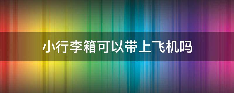 小行李箱可以带上飞机吗 坐飞机可以带小行李箱吗