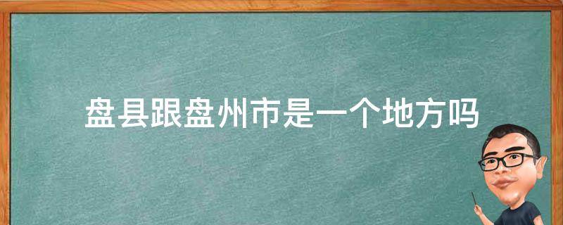 盘县跟盘州市是一个地方吗 盘县跟盘州市是一个地方吗有多远