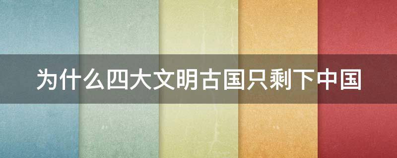 为什么四大文明古国只剩下中国 为什么四大文明古国只剩下中国文字因素