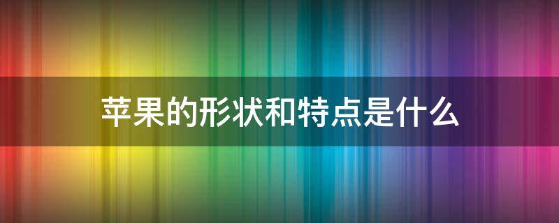 苹果的形状和特点是什么（苹果的形状和特点是什么意思）