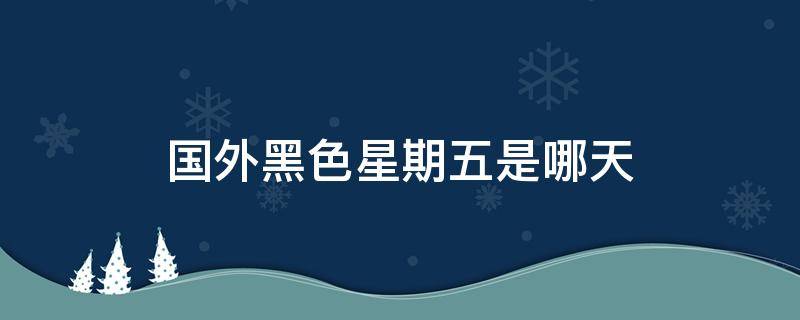国外黑色星期五是哪天（国外黑色星期五是哪天2021）