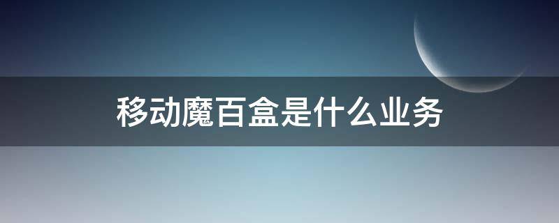 移动魔百盒是什么业务（移动手机魔百盒是什么业务）
