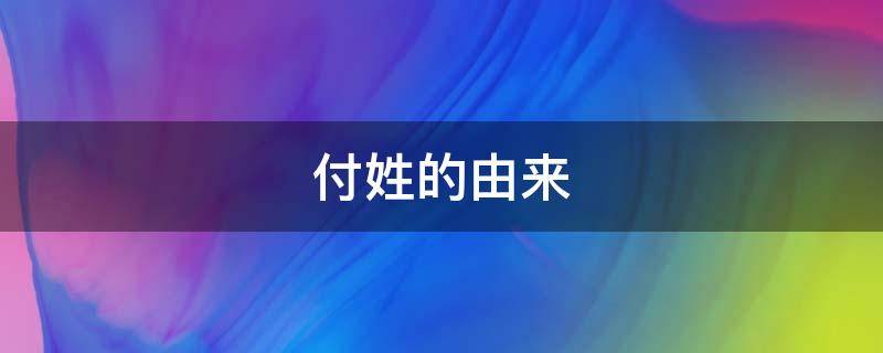 付姓的由来（中国付姓的由来）