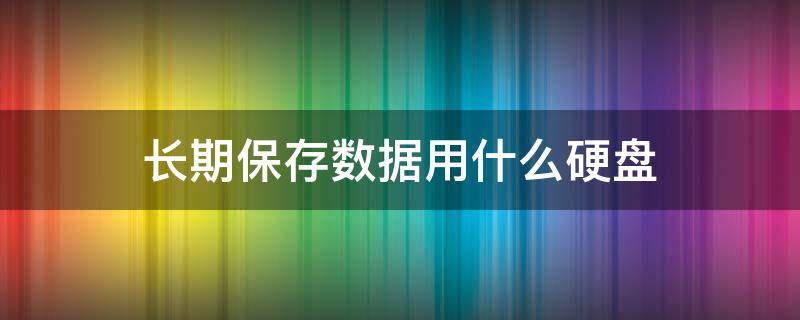 长期保存数据用什么硬盘（固态硬盘可以长期保存数据吗）