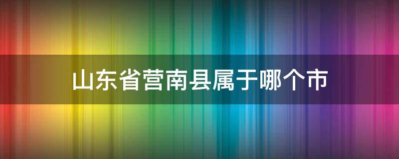 山东省营南县属于哪个市 营南县属于哪里