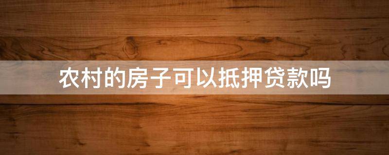 农村的房子可以抵押贷款吗 农村的房子可以抵押贷款吗?