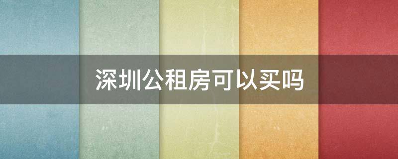 深圳公租房可以买吗 深圳公租房可以购买么