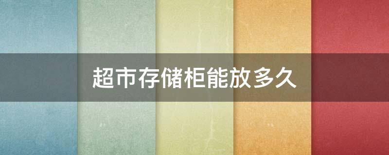 超市存储柜能放多久 超市的存储柜可以放多久