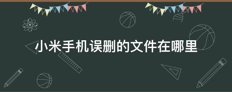 小米手机误删的文件在哪里（小米手机误删的文件在哪里回收站里的也删了）