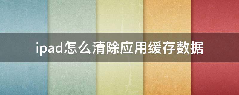 ipad怎么清除应用缓存数据 ipad怎么清除应用缓存数据恢复