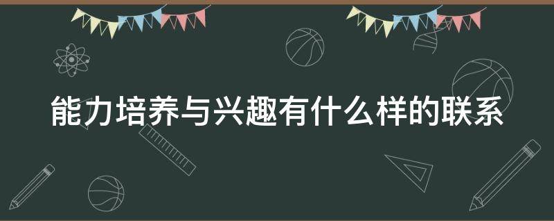 能力培养与兴趣有什么样的联系 培养兴趣对吗