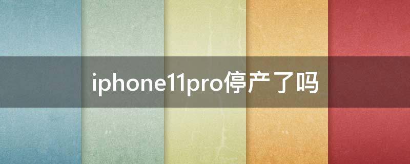 iphone11pro停产了吗 iphone11pro怎么停产了