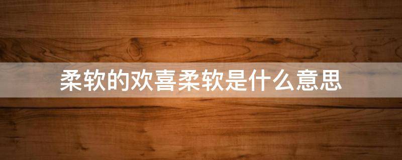 柔软的欢喜柔软是什么意思 柔软是什么意思啊