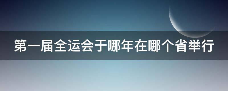 第一届全运会于哪年在哪个省举行（第一次全运会于哪年在哪个省举行）