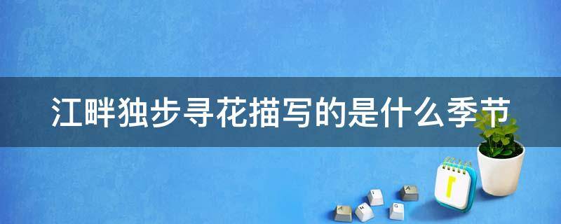 江畔独步寻花描写的是什么季节 江畔独步寻花描写的是什么季节的景色诗