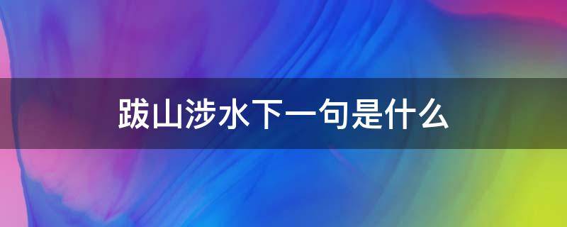 跋山涉水下一句是什么（跋山涉水的例句）