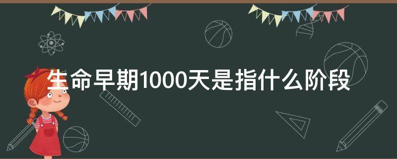生命早期1000天是指什么阶段（生命早期1000天包括哪些阶段）