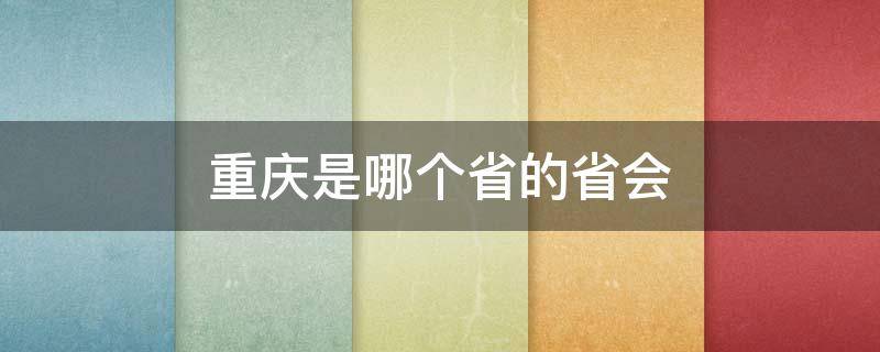重庆是哪个省的省会（重庆是哪个省的省会啊）