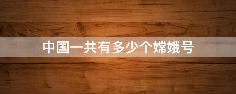 中国一共有多少个嫦娥号（嫦娥号一共有几个）