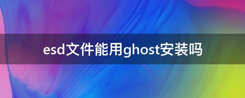 esd文件能用ghost安装吗（esd ghost）