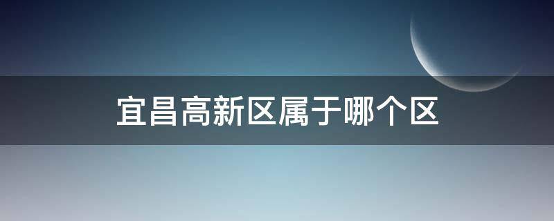 宜昌高新区属于哪个区 宜昌高新区属于哪个区是什么行政区划
