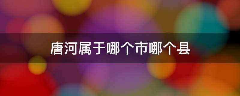 唐河属于哪个市哪个县 唐河属于哪个市哪个县城