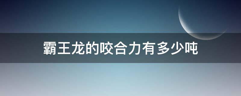 霸王龙的咬合力有多少吨（霸王龙的咬合力是几吨）