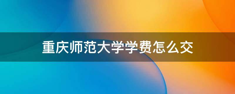 重庆师范大学学费怎么交（重庆师范大学学费怎么交）