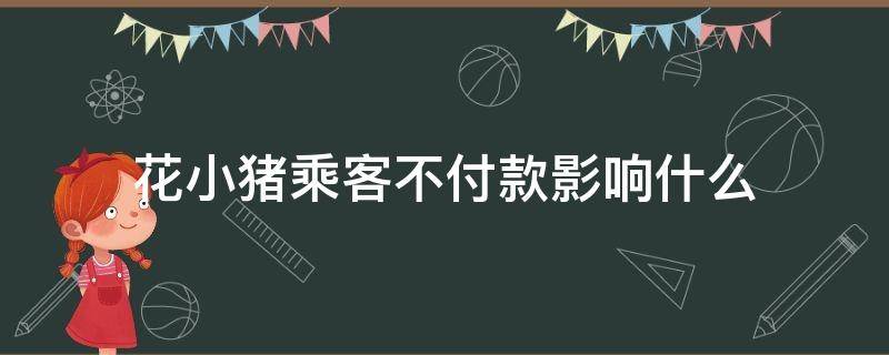 花小猪乘客不付款影响什么（花小猪乘客不付款报警有用吗）