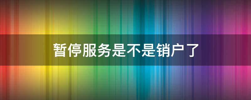 暂停服务是不是销户了（暂停服务是不是销户了呢）