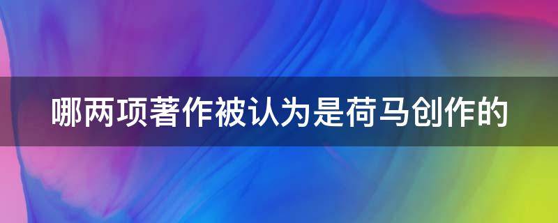 哪两项著作被认为是荷马创作的（哪两项著作被认为是荷马创作的万国觉醒）