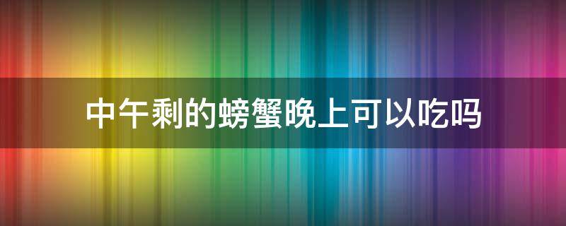 中午剩的螃蟹晚上可以吃吗（中午剩的螃蟹晚上可以吃吗）