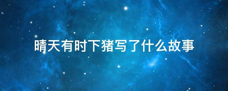 晴天有时下猪写了什么故事（晴天有时下猪的故事内容）