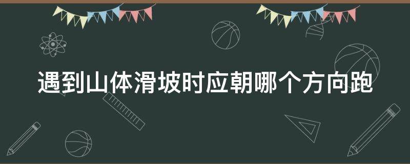遇到山体滑坡时应朝哪个方向跑 山体滑坡时向哪方向跑