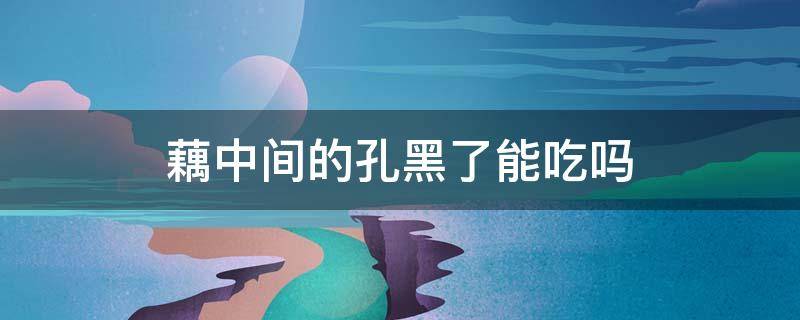 藕中间的孔黑了能吃吗（藕中间孔黑了能不能吃）