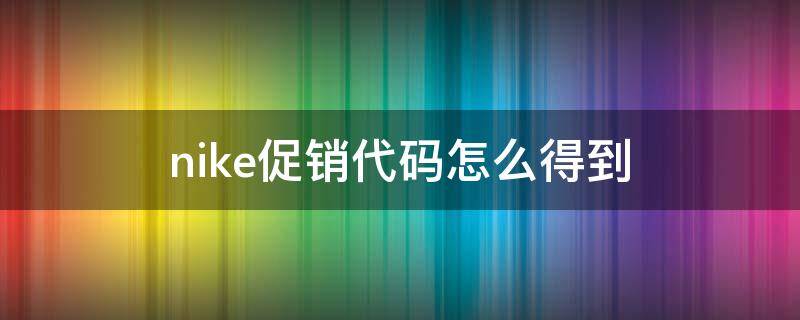 nike促销代码怎么得到（nike促销代码怎么获得）