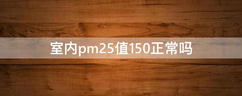 室内pm2.5值150正常吗（一般室内pm2.5是多少）