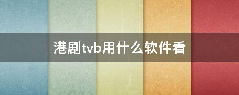 港剧tvb用什么软件看（哪个软件可以看tvb港剧）
