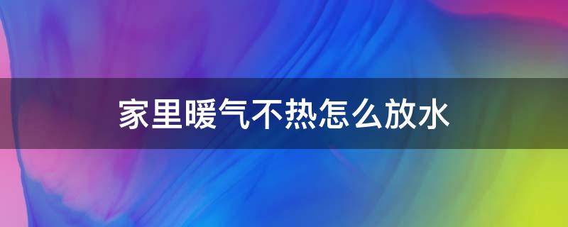 家里暖气不热怎么放水 家里暖气不热怎么放水是正确的