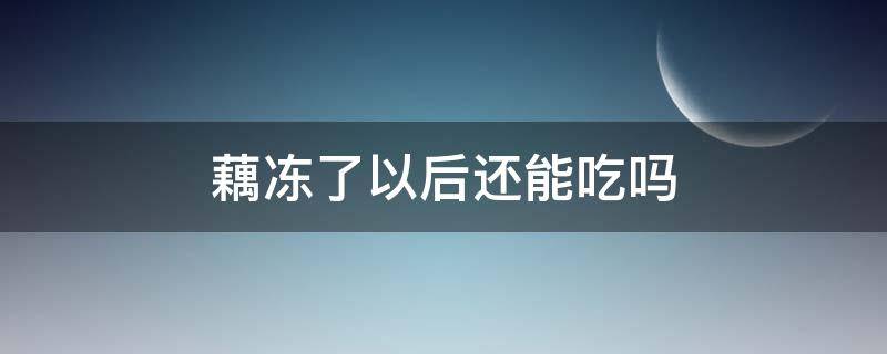 藕冻了以后还能吃吗 藕冻了以后还能吃吗图片