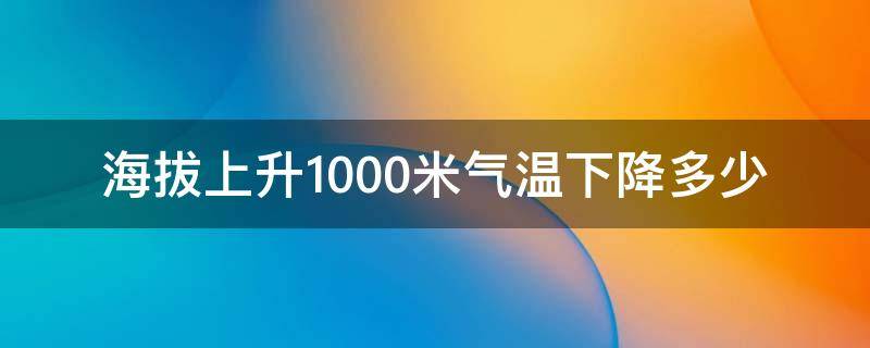 海拔上升1000米气温下降多少 海拔上升1000米气温下降多少度