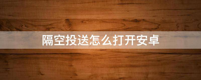 隔空投送怎么打开安卓（安卓隔空投送在哪打开）