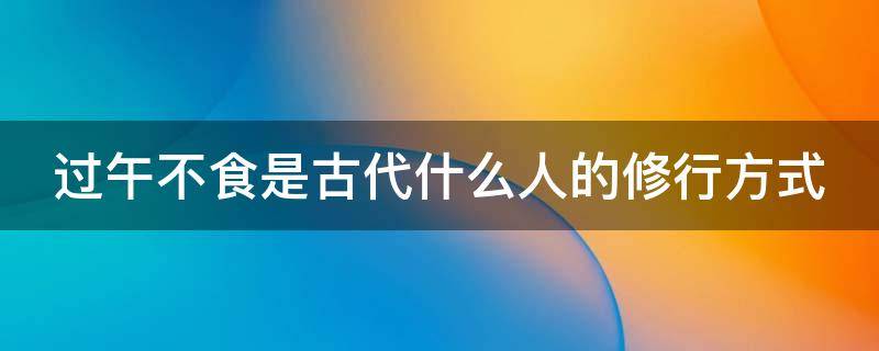 过午不食是古代什么人的修行方式 过午不食修行法