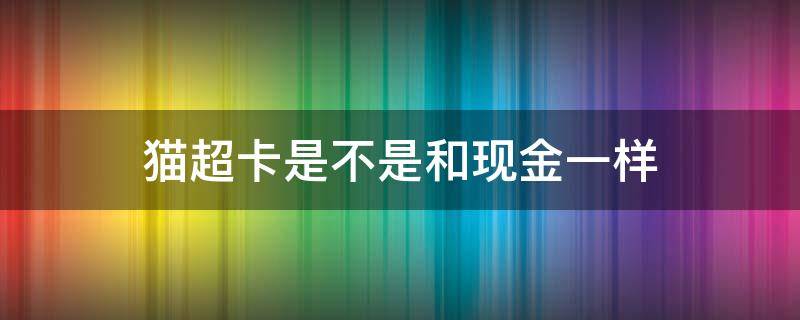 猫超卡是不是和现金一样（什么是猫超卡形式提现）