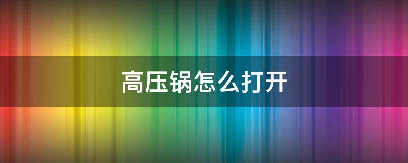 高压锅怎么打开 高压锅怎么打开盖子